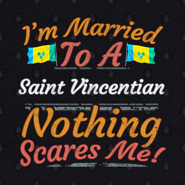 I'm Married To A Saint Vincentian Nothing Scares Me - Gift for Saint Vincentian From St Vincent And The Grenadines Americas,Caribbean, by Country Flags